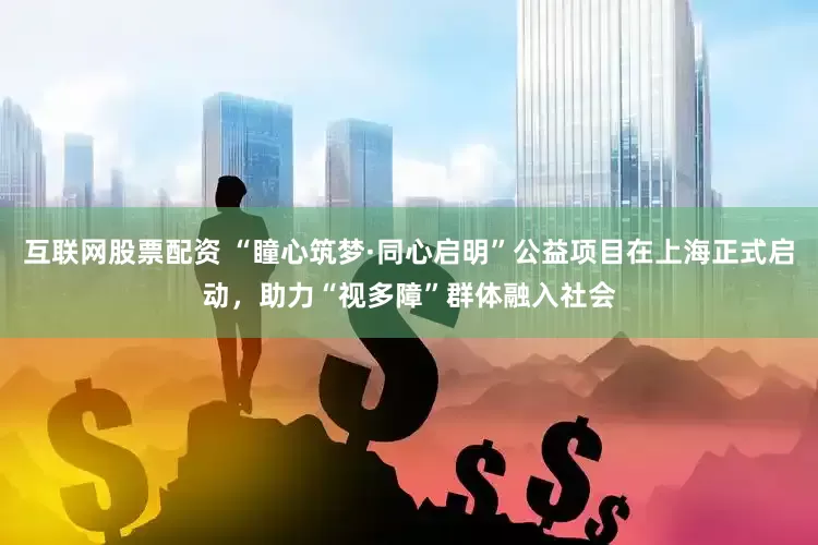 互联网股票配资 “瞳心筑梦·同心启明”公益项目在上海正式启动，助力“视多障”群体融入社会