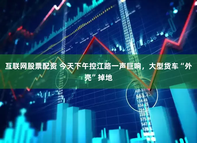 互联网股票配资 今天下午控江路一声巨响，大型货车“外壳”掉地
