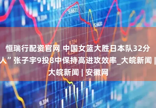 恒瑞行配资官网 ﻿中国女篮大胜日本队32分 “小巨人”张子宇9投8中保持高进攻效率_大皖新闻 | 安徽网