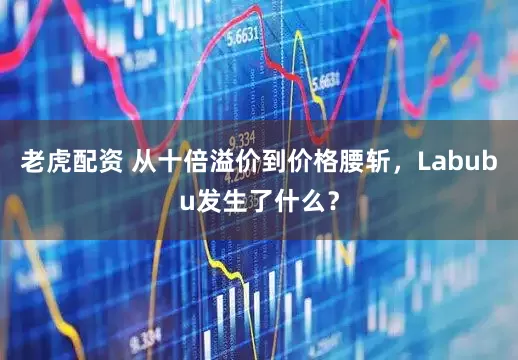 老虎配资 从十倍溢价到价格腰斩，Labubu发生了什么？