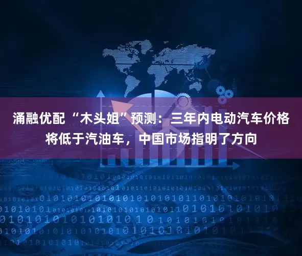 涌融优配 “木头姐”预测：三年内电动汽车价格将低于汽油车，中国市场指明了方向