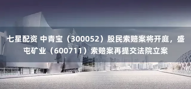 七星配资 中青宝（300052）股民索赔案将开庭，盛屯矿业（600711）索赔案再提交法院立案