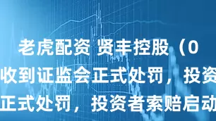 老虎配资 贤丰控股（002141）收到证监会正式处罚，投资者索赔启动