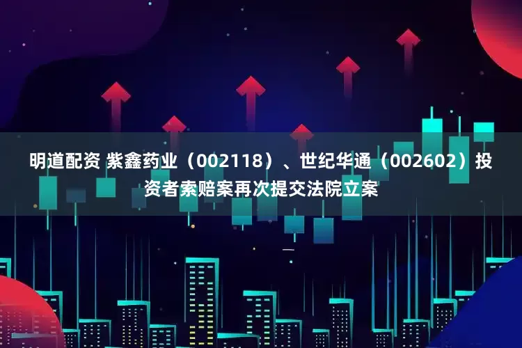 明道配资 紫鑫药业（002118）、世纪华通（002602）投资者索赔案再次提交法院立案