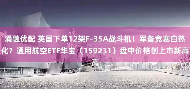 涌融优配 英国下单12架F-35A战斗机！军备竞赛白热化？通用航空ETF华宝（159231）盘中价格创上市新高