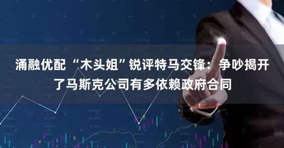 涌融优配 “木头姐”锐评特马交锋：争吵揭开了马斯克公司有多依赖政府合同