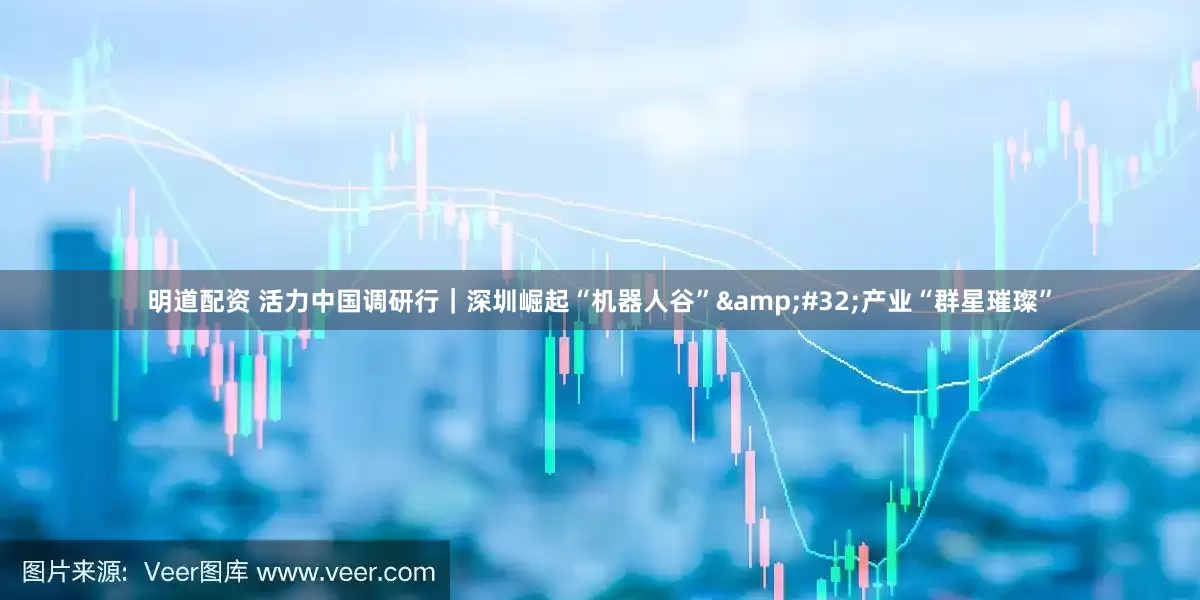 明道配资 活力中国调研行｜深圳崛起“机器人谷”&#32;产业“群星璀璨”