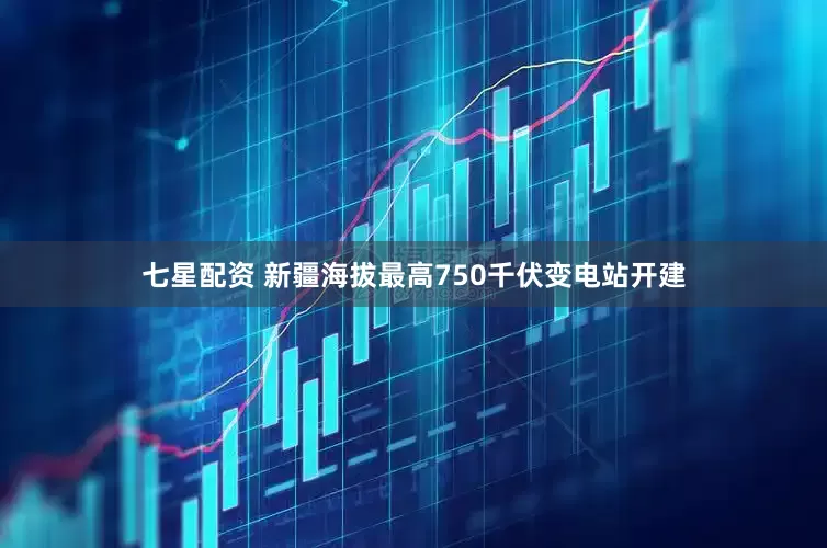 七星配资 新疆海拔最高750千伏变电站开建
