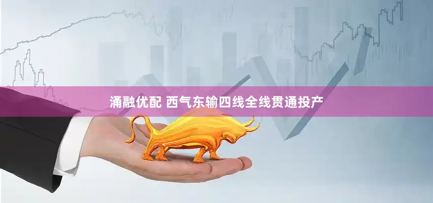 涌融优配 西气东输四线全线贯通投产