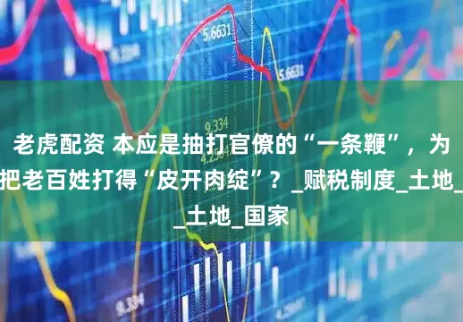 老虎配资 本应是抽打官僚的“一条鞭”，为何却把老百姓打得“皮开肉绽”？_赋税制度_土地_国家