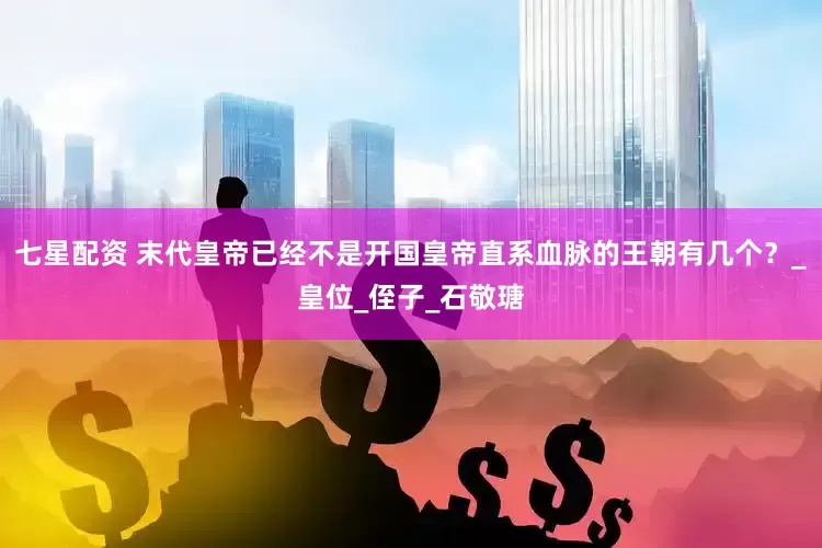 七星配资 末代皇帝已经不是开国皇帝直系血脉的王朝有几个？_皇位_侄子_石敬瑭