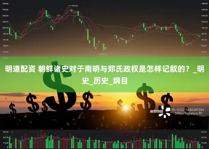 明道配资 朝鲜诸史对于南明与郑氏政权是怎样记叙的？_明史_历史_纲目