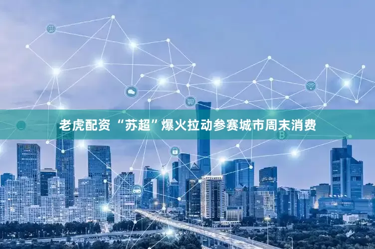 老虎配资 “苏超”爆火拉动参赛城市周末消费