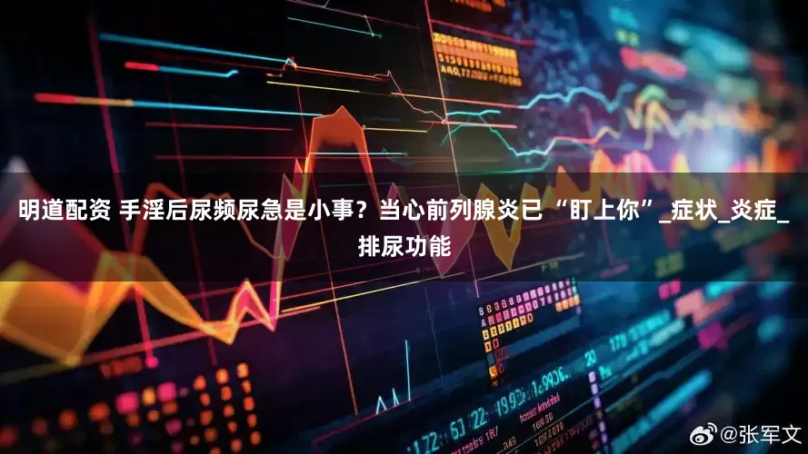 明道配资 手淫后尿频尿急是小事？当心前列腺炎已 “盯上你”_症状_炎症_排尿功能