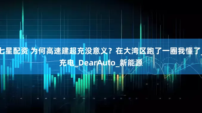 七星配资 为何高速建超充没意义？在大湾区跑了一圈我懂了_充电_DearAuto_新能源