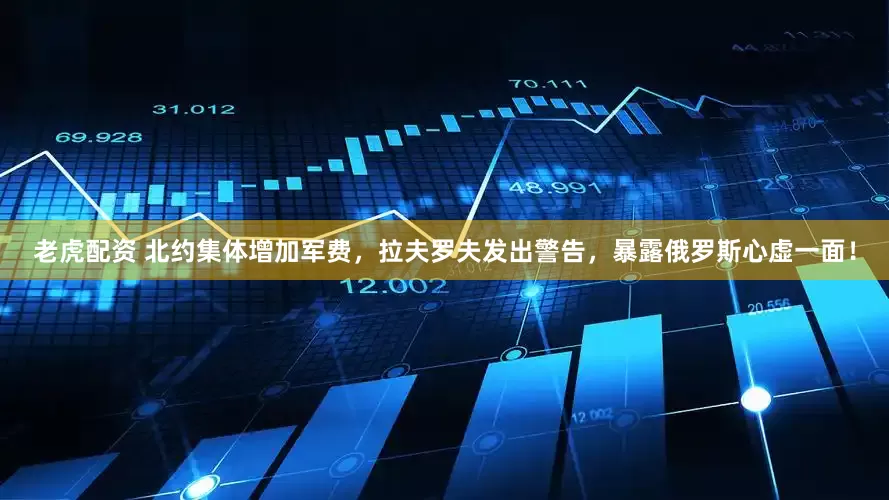 老虎配资 北约集体增加军费，拉夫罗夫发出警告，暴露俄罗斯心虚一面！