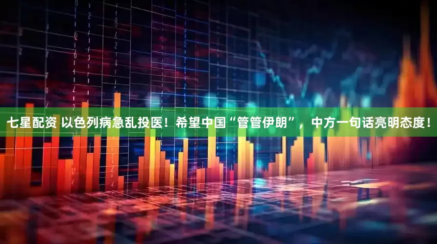 七星配资 以色列病急乱投医！希望中国“管管伊朗”，中方一句话亮明态度！