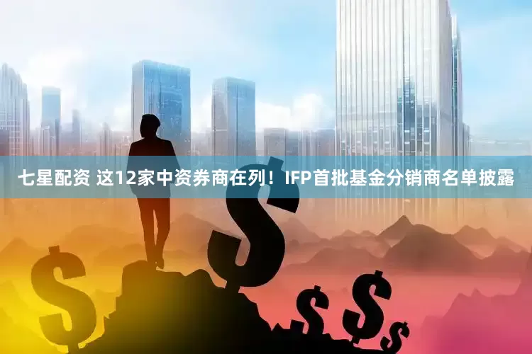 七星配资 这12家中资券商在列！IFP首批基金分销商名单披露