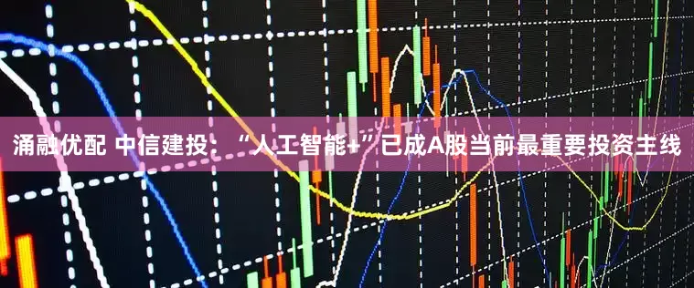 涌融优配 中信建投：“人工智能+”已成A股当前最重要投资主线