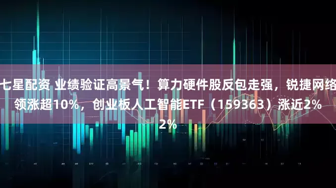 七星配资 业绩验证高景气！算力硬件股反包走强，锐捷网络领涨超10%，创业板人工智能ETF（159363）涨近2%