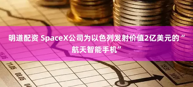 明道配资 SpaceX公司为以色列发射价值2亿美元的“航天智能手机”