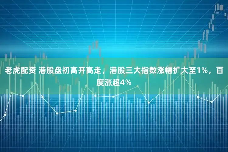 老虎配资 港股盘初高开高走，港股三大指数涨幅扩大至1%，百度涨超4%