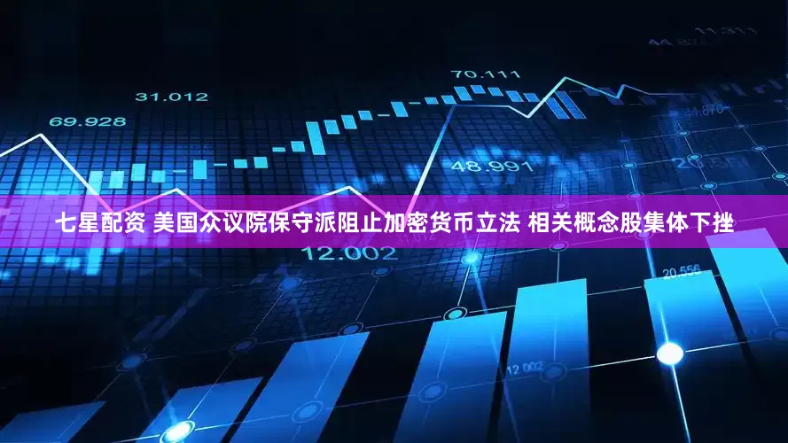 七星配资 美国众议院保守派阻止加密货币立法 相关概念股集体下挫
