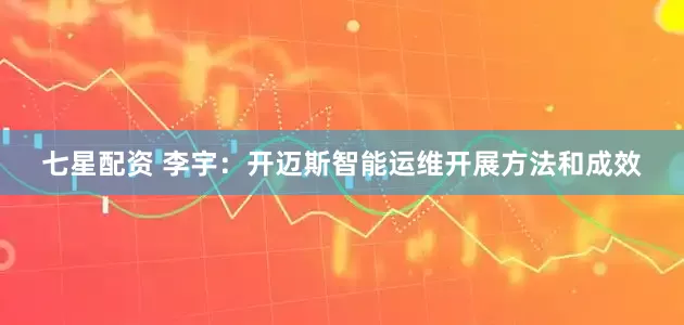 七星配资 李宇：开迈斯智能运维开展方法和成效