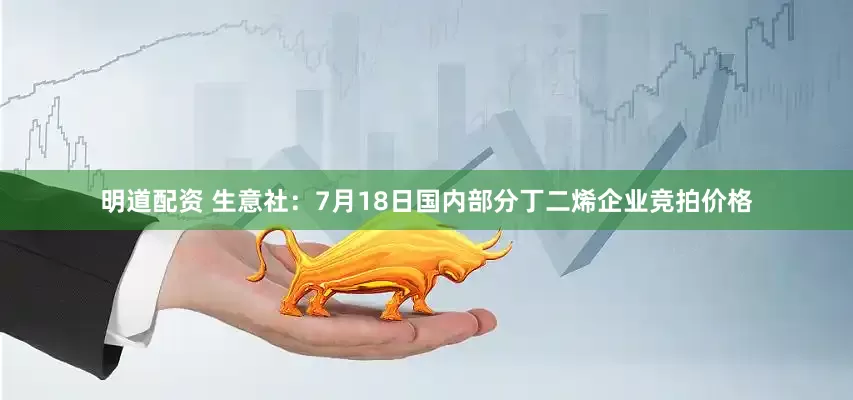 明道配资 生意社：7月18日国内部分丁二烯企业竞拍价格