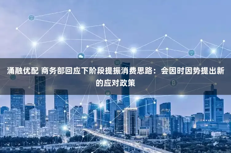 涌融优配 商务部回应下阶段提振消费思路：会因时因势提出新的应对政策
