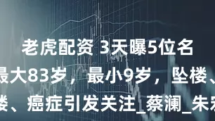老虎配资 3天曝5位名人去世，最大83岁，最小9岁，坠楼、癌症引发关注_蔡澜_朱宏鑫_李小飞