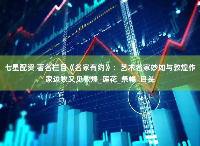 七星配资 著名栏目《名家有约》：艺术名家妙如与敦煌作家边牧又见敦煌_莲花_条幅_日头