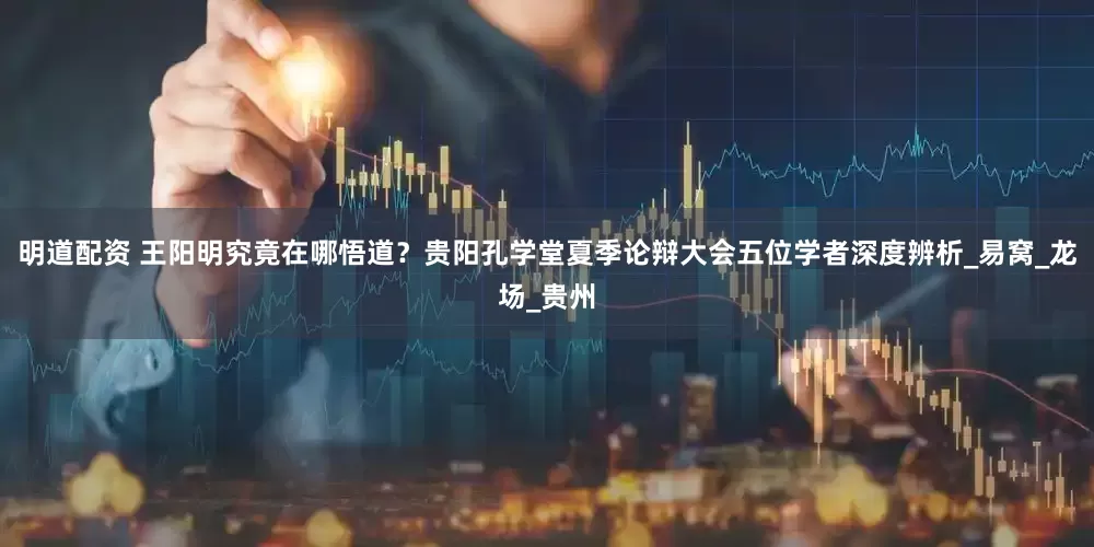 明道配资 王阳明究竟在哪悟道？贵阳孔学堂夏季论辩大会五位学者深度辨析_易窝_龙场_贵州