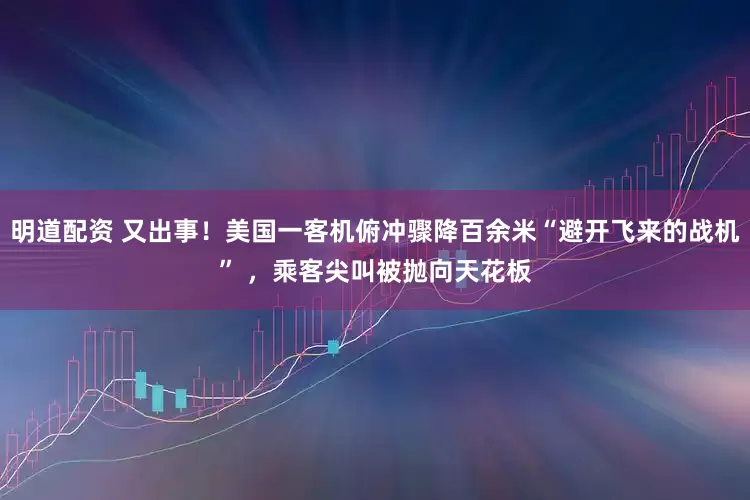 明道配资 又出事！美国一客机俯冲骤降百余米“避开飞来的战机” ，乘客尖叫被抛向天花板
