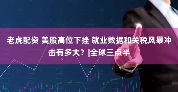 老虎配资 美股高位下挫 就业数据和关税风暴冲击有多大?|全球三点半