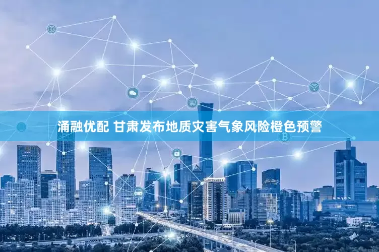 涌融优配 甘肃发布地质灾害气象风险橙色预警
