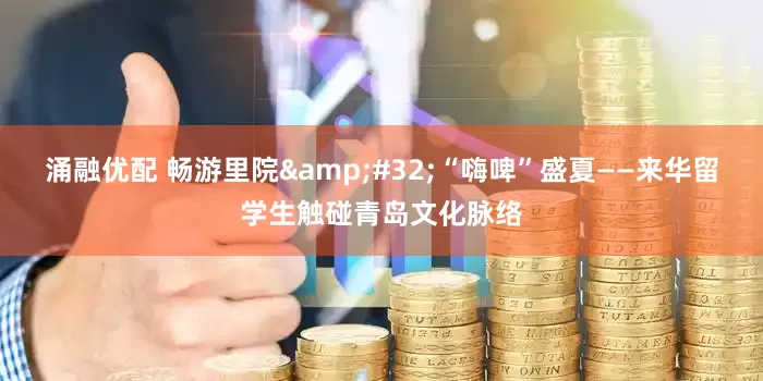 涌融优配 畅游里院&#32;“嗨啤”盛夏——来华留学生触碰青岛文化脉络