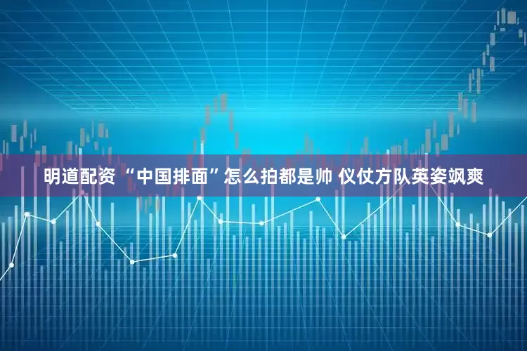 明道配资 “中国排面”怎么拍都是帅 仪仗方队英姿飒爽