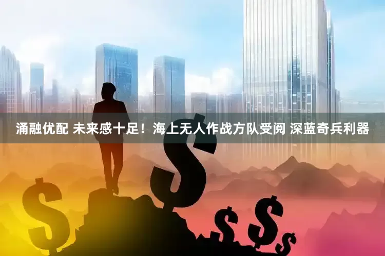 涌融优配 未来感十足！海上无人作战方队受阅 深蓝奇兵利器