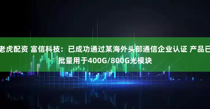 老虎配资 富信科技：已成功通过某海外头部通信企业认证 产品已批量用于400G/800G光模块
