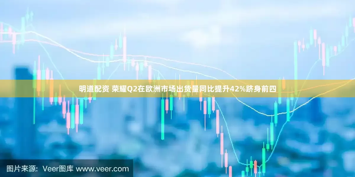 明道配资 荣耀Q2在欧洲市场出货量同比提升42%跻身前四