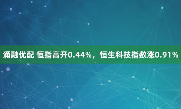 涌融优配 恒指高开0.44%，恒生科技指数涨0.91%