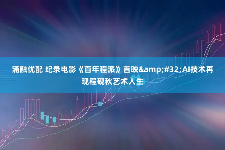 涌融优配 纪录电影《百年程派》首映&#32;AI技术再现程砚秋艺术人生