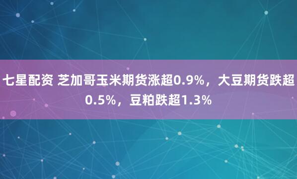 七星配资 芝加哥玉米期货涨超0.9%，大豆期货跌超0.5%，豆粕跌超1.3%
