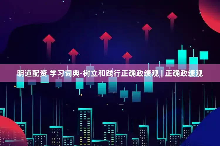 明道配资 学习词典·树立和践行正确政绩观 | 正确政绩观