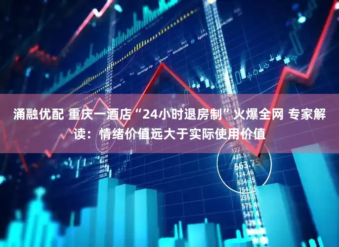 涌融优配 重庆一酒店“24小时退房制”火爆全网 专家解读：情绪价值远大于实际使用价值