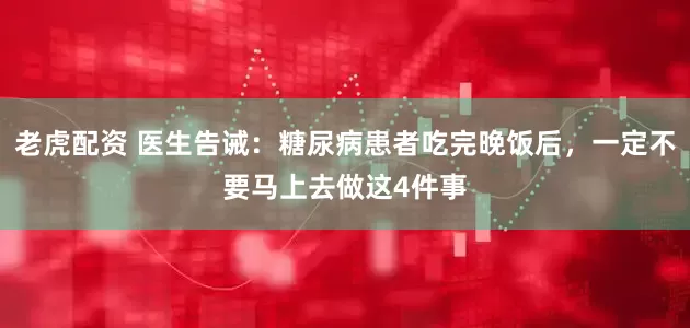 老虎配资 医生告诫：糖尿病患者吃完晚饭后，一定不要马上去做这4件事