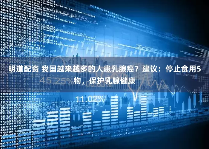 明道配资 我国越来越多的人患乳腺癌？建议：停止食用5物，保护乳腺健康