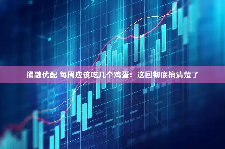 涌融优配 每周应该吃几个鸡蛋：这回彻底搞清楚了